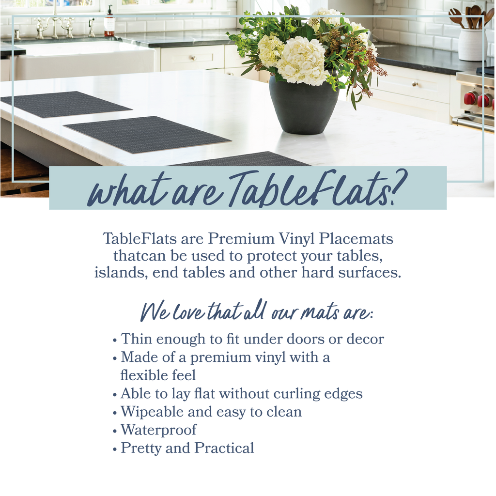 TableFlats are wipeable and waterproof for a pretty yet practical protection for tables, islands and more! 